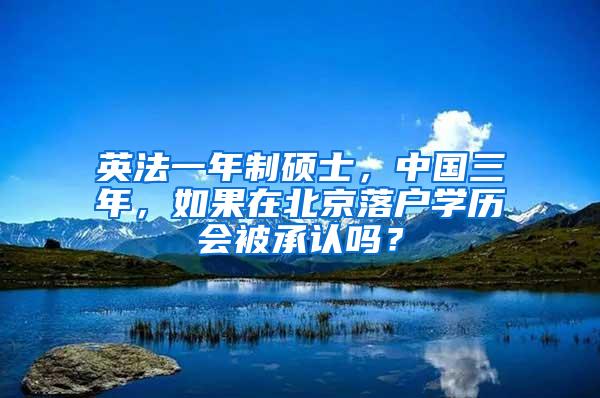 英法一年制硕士，中国三年，如果在北京落户学历会被承认吗？