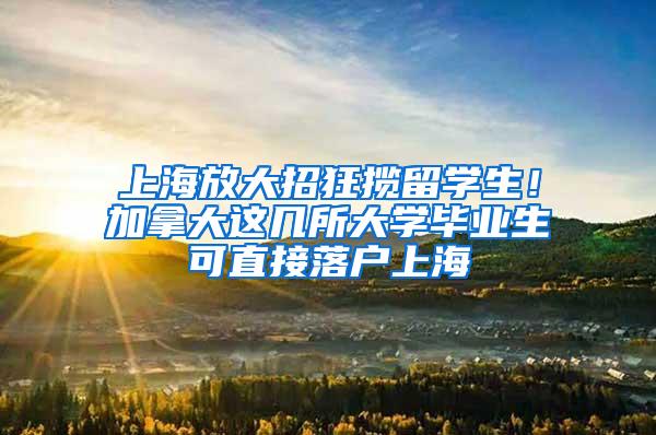 上海放大招狂揽留学生！加拿大这几所大学毕业生可直接落户上海