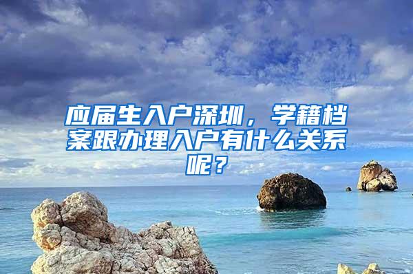 应届生入户深圳，学籍档案跟办理入户有什么关系呢？