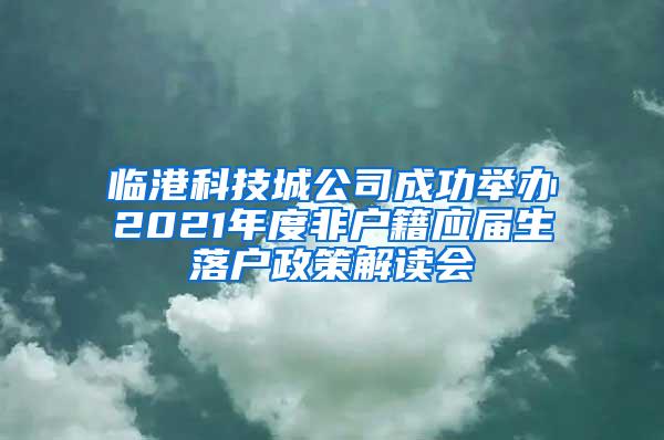 临港科技城公司成功举办2021年度非户籍应届生落户政策解读会