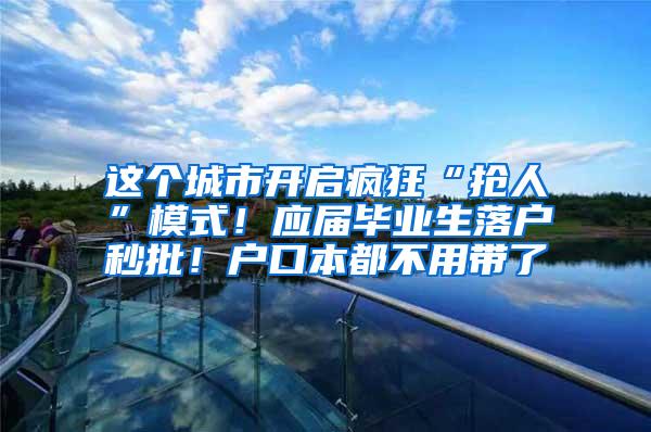 这个城市开启疯狂“抢人”模式！应届毕业生落户秒批！户口本都不用带了