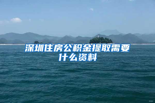 深圳住房公积金提取需要什么资料