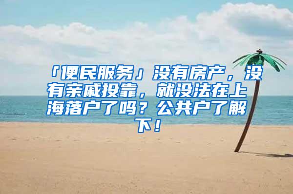 「便民服务」没有房产，没有亲戚投靠，就没法在上海落户了吗？公共户了解下！