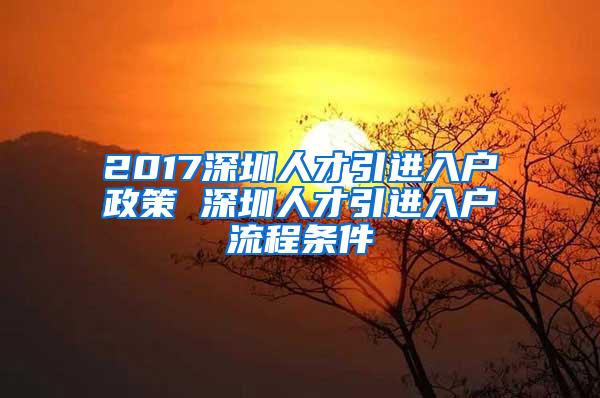 2017深圳人才引进入户政策 深圳人才引进入户流程条件