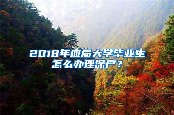 2018年应届大学毕业生怎么办理深户？