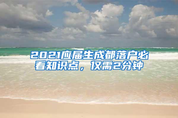 2021应届生成都落户必看知识点，仅需2分钟