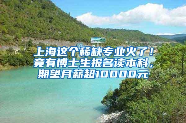 上海这个稀缺专业火了！竟有博士生报名读本科，期望月薪超10000元