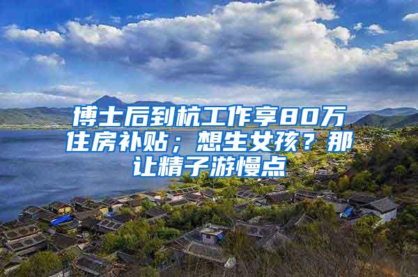 博士后到杭工作享80万住房补贴；想生女孩？那让精子游慢点