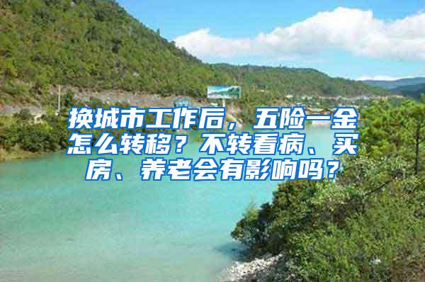 换城市工作后，五险一金怎么转移？不转看病、买房、养老会有影响吗？