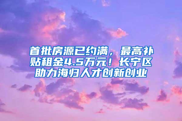 首批房源已约满，最高补贴租金4.5万元！长宁区助力海归人才创新创业