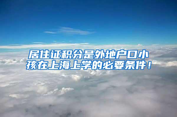 居住证积分是外地户口小孩在上海上学的必要条件！