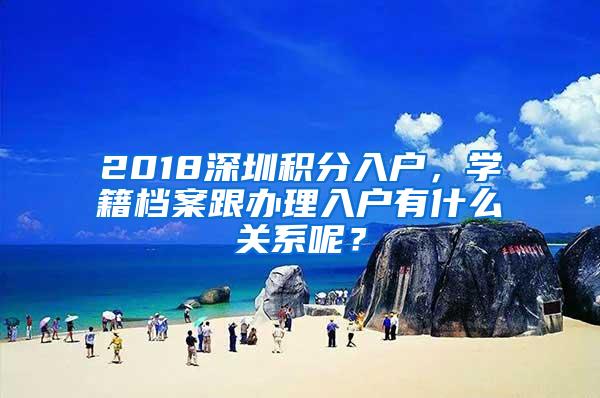 2018深圳积分入户，学籍档案跟办理入户有什么关系呢？