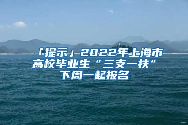 「提示」2022年上海市高校毕业生“三支一扶”下周一起报名