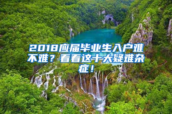 2018应届毕业生入户难不难？看看这十大疑难杂症！