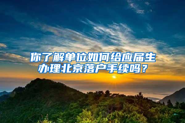 你了解单位如何给应届生办理北京落户手续吗？