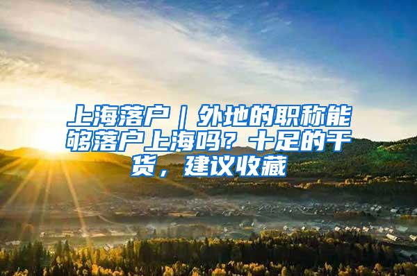 上海落户｜外地的职称能够落户上海吗？十足的干货，建议收藏