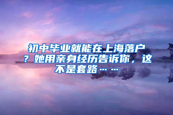 初中毕业就能在上海落户？她用亲身经历告诉你，这不是套路……