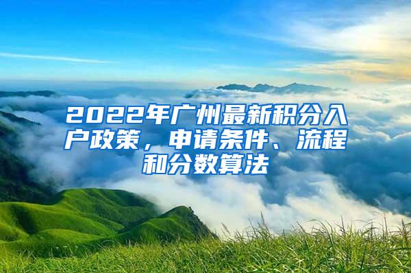 2022年广州最新积分入户政策，申请条件、流程和分数算法