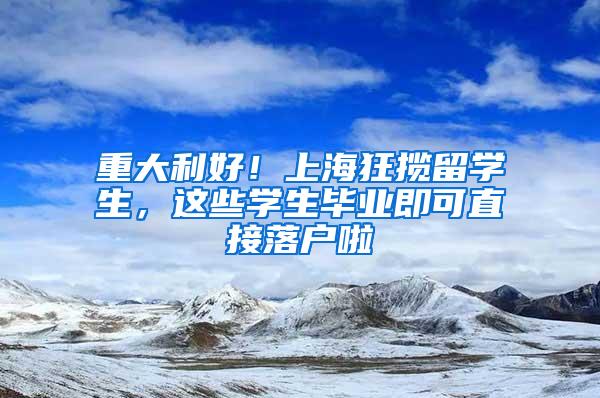 重大利好！上海狂揽留学生，这些学生毕业即可直接落户啦