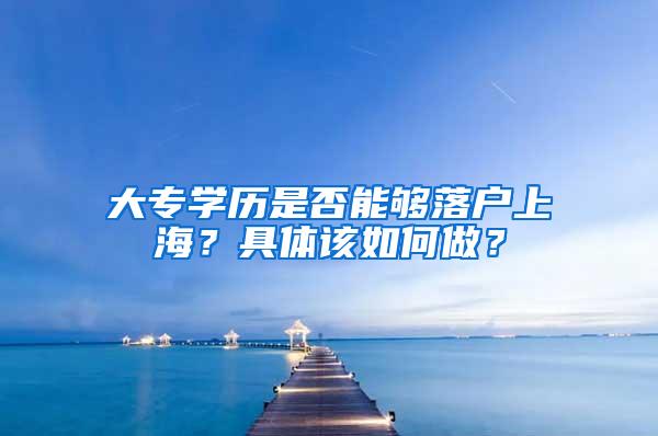 大专学历是否能够落户上海？具体该如何做？