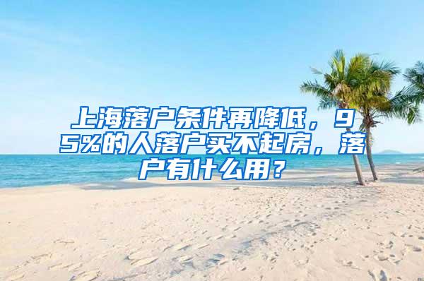 上海落户条件再降低，95%的人落户买不起房，落户有什么用？