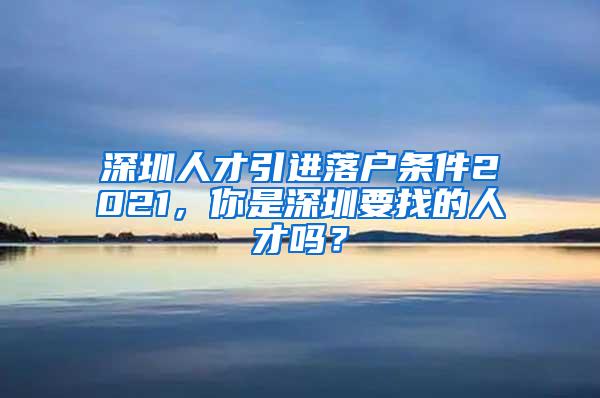 深圳人才引进落户条件2021，你是深圳要找的人才吗？