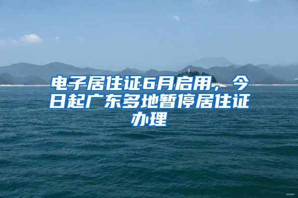 电子居住证6月启用，今日起广东多地暂停居住证办理