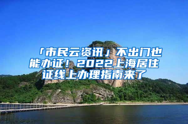 「市民云资讯」不出门也能办证！2022上海居住证线上办理指南来了