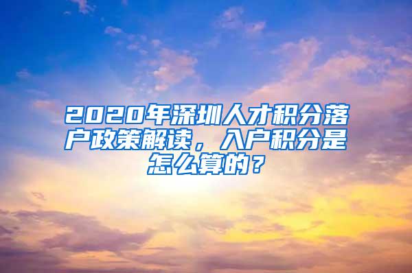 2020年深圳人才积分落户政策解读，入户积分是怎么算的？