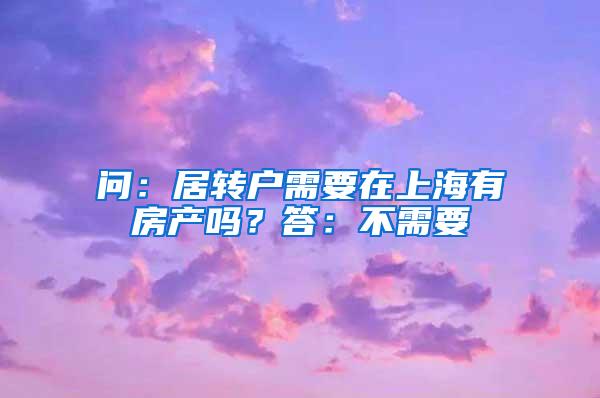 问：居转户需要在上海有房产吗？答：不需要