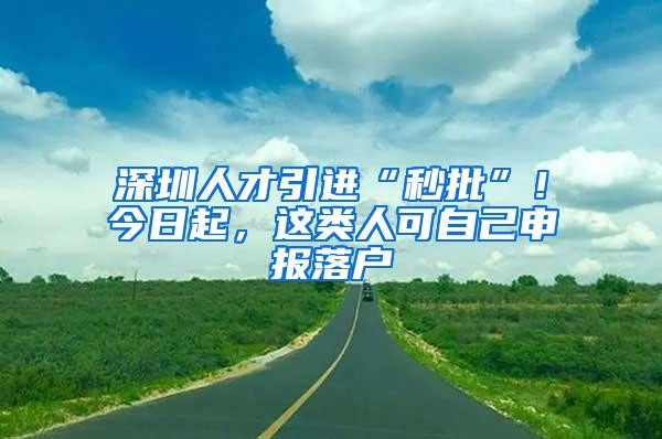 深圳人才引进“秒批”！今日起，这类人可自己申报落户