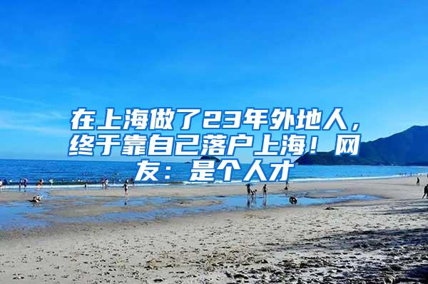 在上海做了23年外地人，终于靠自己落户上海！网友：是个人才