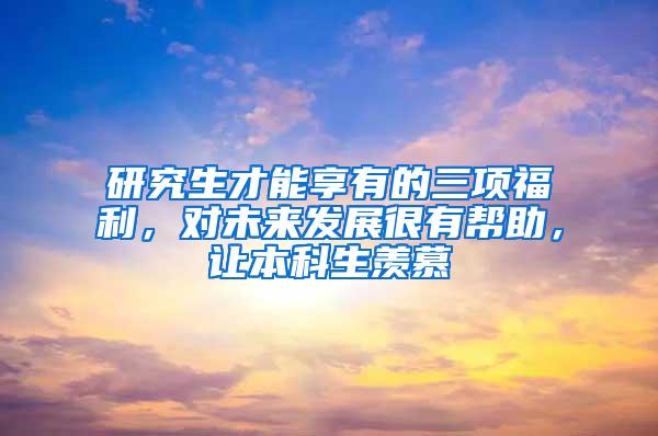 研究生才能享有的三项福利，对未来发展很有帮助，让本科生羡慕