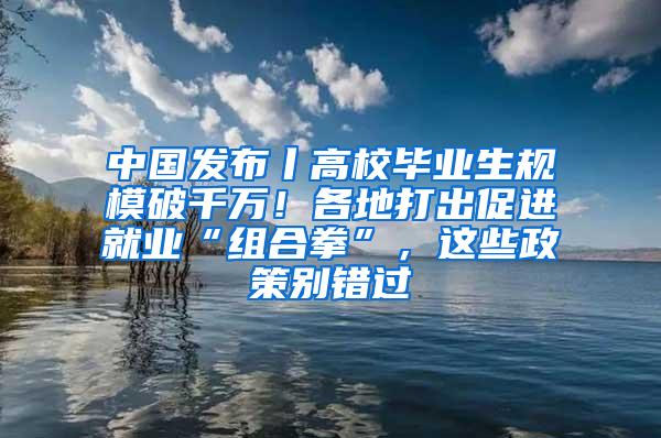 中国发布丨高校毕业生规模破千万！各地打出促进就业“组合拳”，这些政策别错过