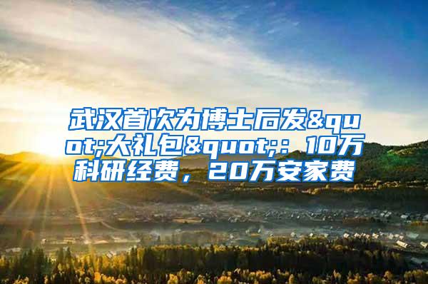 武汉首次为博士后发"大礼包"：10万科研经费，20万安家费