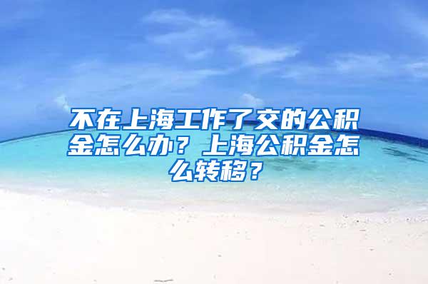 不在上海工作了交的公积金怎么办？上海公积金怎么转移？