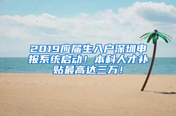 2019应届生入户深圳申报系统启动！本科人才补贴最高达三万！