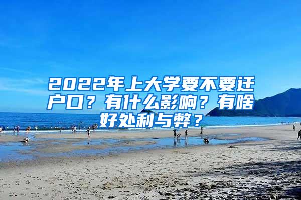 2022年上大学要不要迁户口？有什么影响？有啥好处利与弊？