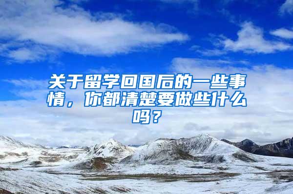 关于留学回国后的一些事情，你都清楚要做些什么吗？