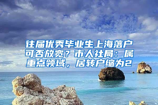 往届优秀毕业生上海落户可否放宽？市人社局：属重点领域，居转户缩为2