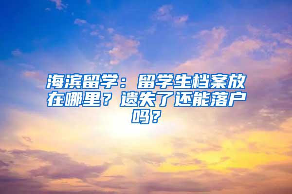 海滨留学：留学生档案放在哪里？遗失了还能落户吗？