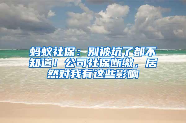 蚂蚁社保：别被坑了都不知道！公司社保断缴，居然对我有这些影响