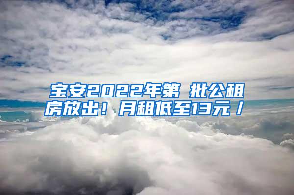 宝安2022年第①批公租房放出！月租低至13元／㎡