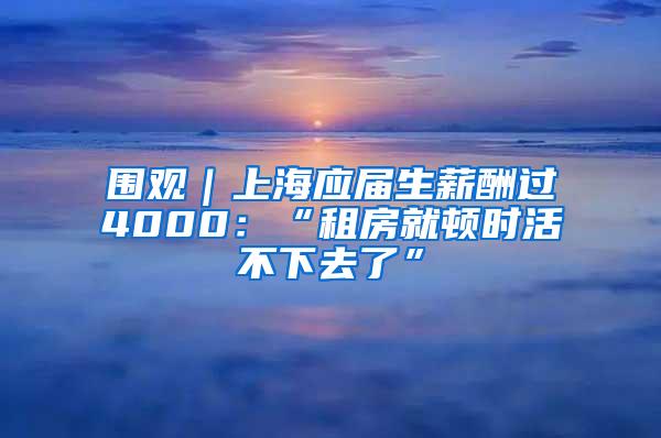 围观｜上海应届生薪酬过4000：“租房就顿时活不下去了”