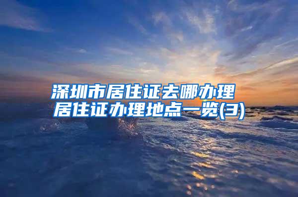 深圳市居住证去哪办理 居住证办理地点一览(3)