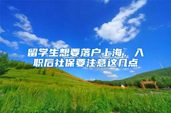 留学生想要落户上海，入职后社保要注意这几点