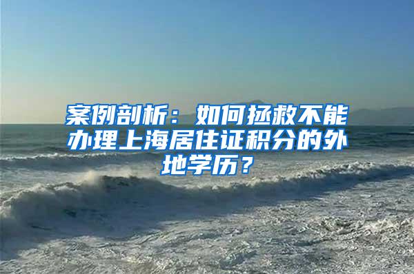 案例剖析：如何拯救不能办理上海居住证积分的外地学历？