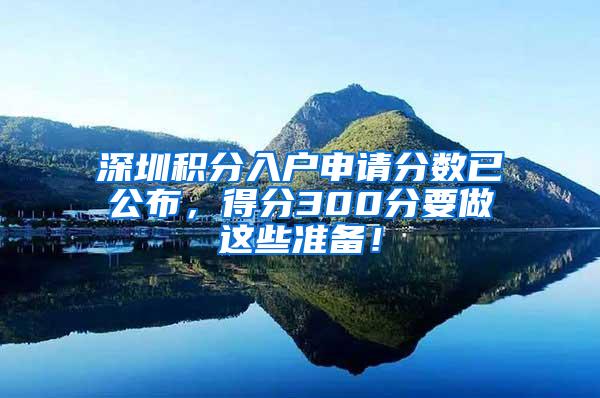 深圳积分入户申请分数已公布，得分300分要做这些准备！