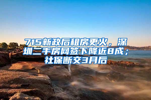 715新政后租房更火，深圳二手房网签下降近8成；社保断交3月后