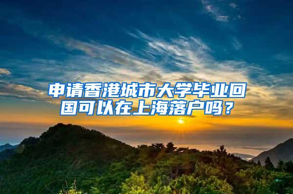 申请香港城市大学毕业回国可以在上海落户吗？